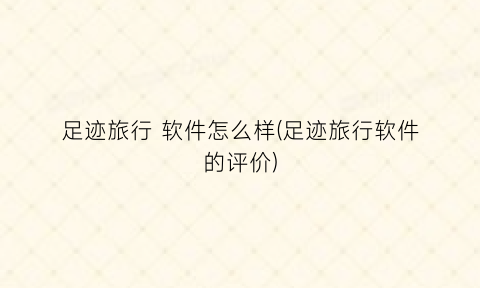 足迹旅行软件怎么样(足迹旅行软件的评价)